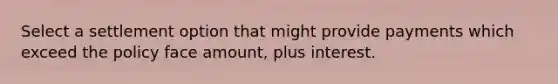 Select a settlement option that might provide payments which exceed the policy face amount, plus interest.