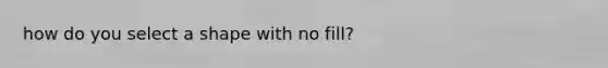 how do you select a shape with no fill?