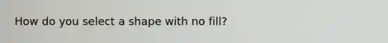 How do you select a shape with no fill?