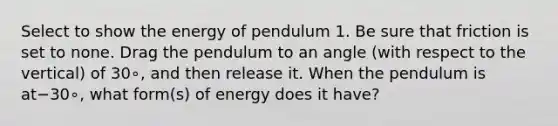 Select to show the energy of pendulum 1. Be sure that friction is set to none. Drag the pendulum to an angle (with respect to the vertical) of 30∘, and then release it. When the pendulum is at−30∘, what form(s) of energy does it have?