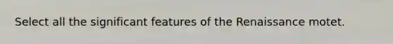 Select all the significant features of the Renaissance motet.