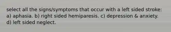 select all the signs/symptoms that occur with a left sided stroke: a) aphasia. b) right sided hemiparesis. c) depression & anxiety. d) left sided neglect.