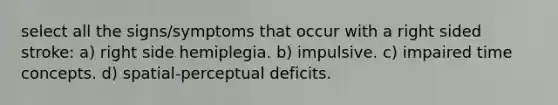 select all the signs/symptoms that occur with a right sided stroke: a) right side hemiplegia. b) impulsive. c) impaired time concepts. d) spatial-perceptual deficits.