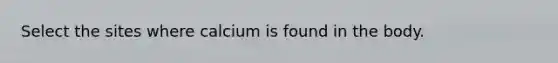 Select the sites where calcium is found in the body.