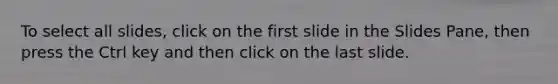 To select all slides, click on the first slide in the Slides Pane, then press the Ctrl key and then click on the last slide.