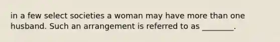 in a few select societies a woman may have <a href='https://www.questionai.com/knowledge/keWHlEPx42-more-than' class='anchor-knowledge'>more than</a> one husband. Such an arrangement is referred to as ________.