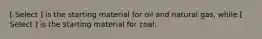 [ Select ] is the starting material for oil and natural gas, while [ Select ] is the starting material for coal.