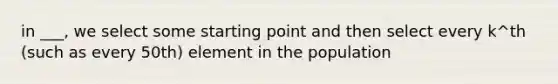 in ___, we select some starting point and then select every k^th (such as every 50th) element in the population