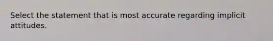 Select the statement that is most accurate regarding implicit attitudes.