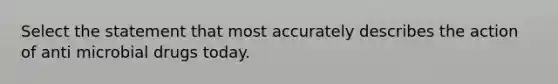 Select the statement that most accurately describes the action of anti microbial drugs today.