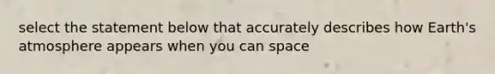 select the statement below that accurately describes how <a href='https://www.questionai.com/knowledge/kRonPjS5DU-earths-atmosphere' class='anchor-knowledge'>earth's atmosphere</a> appears when you can space