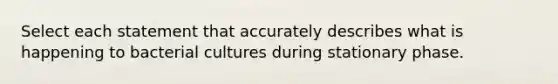 Select each statement that accurately describes what is happening to bacterial cultures during stationary phase.