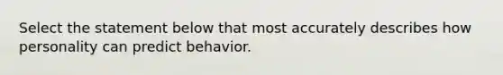 Select the statement below that most accurately describes how personality can predict behavior.