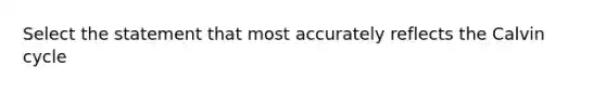 Select the statement that most accurately reflects the Calvin cycle