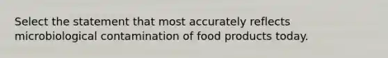 Select the statement that most accurately reflects microbiological contamination of food products today.