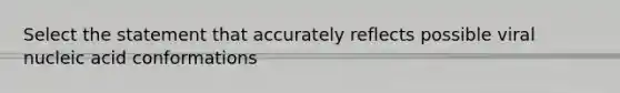 Select the statement that accurately reflects possible viral nucleic acid conformations