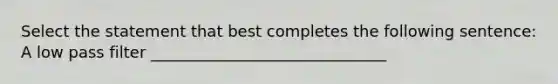 Select the statement that best completes the following sentence: A low pass filter ______________________________