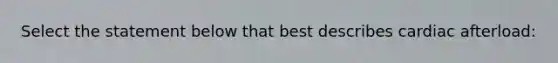 Select the statement below that best describes cardiac afterload: