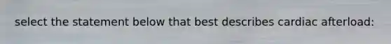 select the statement below that best describes cardiac afterload: