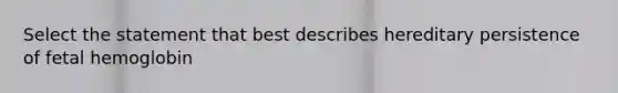 Select the statement that best describes hereditary persistence of fetal hemoglobin