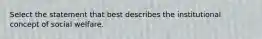 Select the statement that best describes the institutional concept of social welfare.