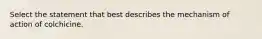 Select the statement that best describes the mechanism of action of colchicine.