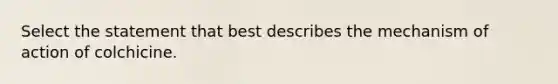 Select the statement that best describes the mechanism of action of colchicine.