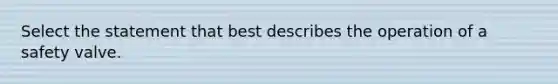 Select the statement that best describes the operation of a safety valve.