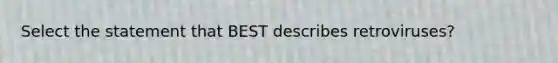 Select the statement that BEST describes retroviruses?