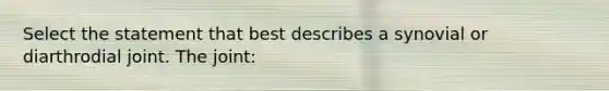 Select the statement that best describes a synovial or diarthrodial joint. The joint: