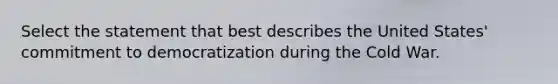 Select the statement that best describes the United States' commitment to democratization during the Cold War.