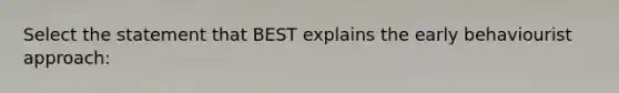 Select the statement that BEST explains the early behaviourist approach: