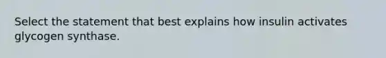 Select the statement that best explains how insulin activates glycogen synthase.