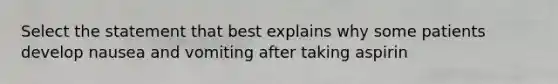 Select the statement that best explains why some patients develop nausea and vomiting after taking aspirin