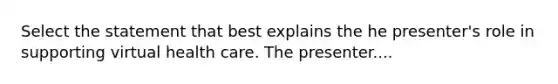 Select the statement that best explains the he presenter's role in supporting virtual health care. The presenter....