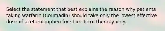 Select the statement that best explains the reason why patients taking warfarin (Coumadin) should take only the lowest effective dose of acetaminophen for short term therapy only.