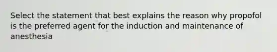 Select the statement that best explains the reason why propofol is the preferred agent for the induction and maintenance of anesthesia