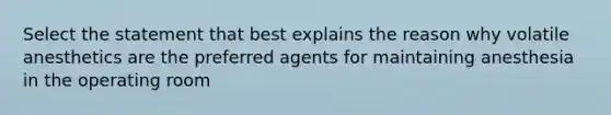 Select the statement that best explains the reason why volatile anesthetics are the preferred agents for maintaining anesthesia in the operating room