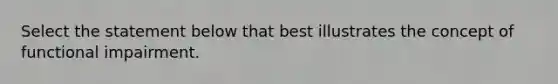 Select the statement below that best illustrates the concept of functional impairment.