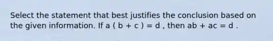 Select the statement that best justifies the conclusion based on the given information. If a ( b + c ) = d , then ab + ac = d .