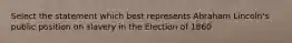 Select the statement which best represents Abraham Lincoln's public position on slavery in the Election of 1860