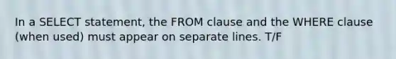 In a SELECT statement, the FROM clause and the WHERE clause (when used) must appear on separate lines. T/F