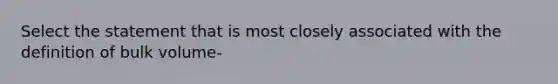 Select the statement that is most closely associated with the definition of bulk volume-