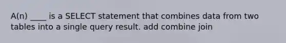 A(n) ____ is a SELECT statement that combines data from two tables into a single query result. add combine join