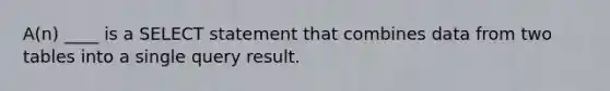 A(n) ____ is a SELECT statement that combines data from two tables into a single query result.