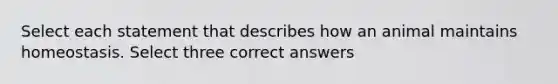 Select each statement that describes how an animal maintains homeostasis. Select three correct answers