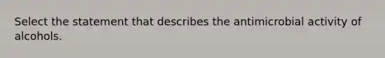 Select the statement that describes the antimicrobial activity of alcohols.