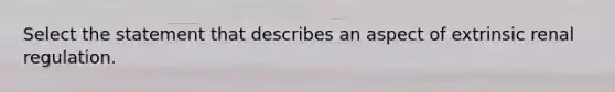 Select the statement that describes an aspect of extrinsic renal regulation.