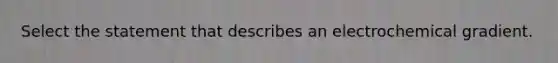 Select the statement that describes an electrochemical gradient.