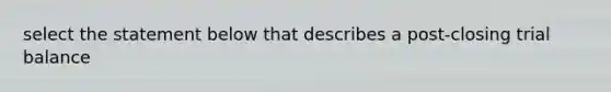 select the statement below that describes a post-closing trial balance